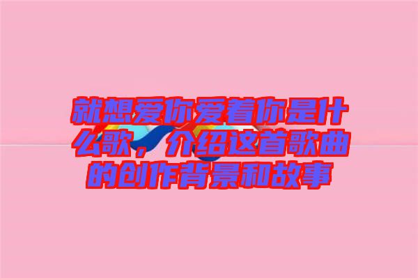 就想愛你愛著你是什么歌，介紹這首歌曲的創(chuàng)作背景和故事