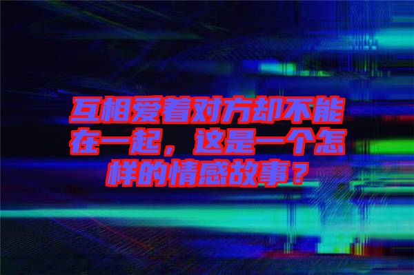 互相愛著對方卻不能在一起，這是一個怎樣的情感故事？