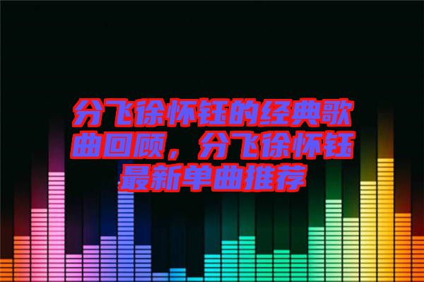 分飛徐懷鈺的經(jīng)典歌曲回顧，分飛徐懷鈺最新單曲推薦