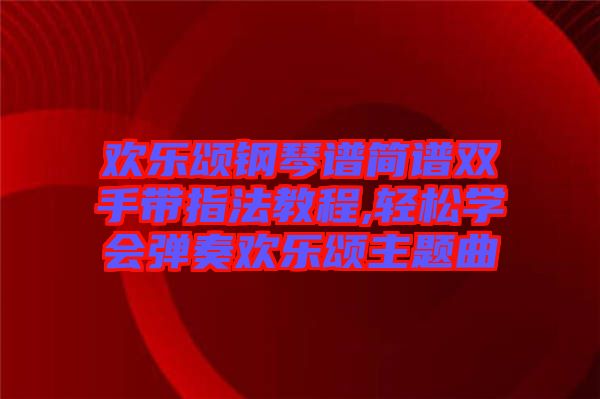 歡樂頌鋼琴譜簡譜雙手帶指法教程,輕松學(xué)會(huì)彈奏歡樂頌主題曲