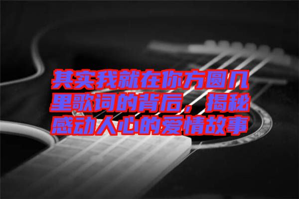 其實(shí)我就在你方圓幾里歌詞的背后，揭秘感動(dòng)人心的愛情故事