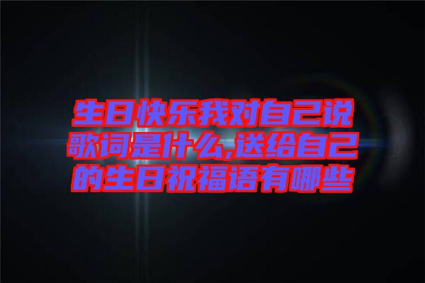 生日快樂我對(duì)自己說(shuō)歌詞是什么,送給自己的生日祝福語(yǔ)有哪些