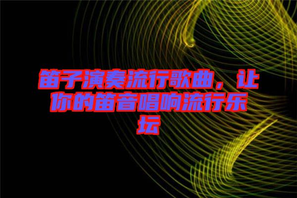 笛子演奏流行歌曲，讓你的笛音唱響流行樂(lè)壇