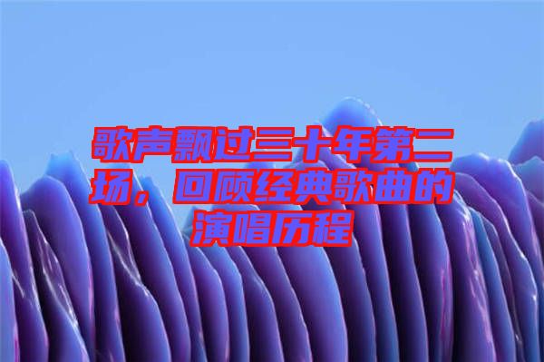 歌聲飄過三十年第二場(chǎng)，回顧經(jīng)典歌曲的演唱?dú)v程