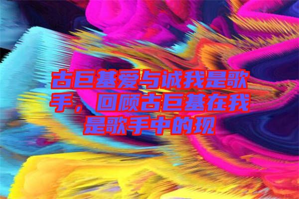 古巨基愛與誠我是歌手，回顧古巨基在我是歌手中的現(xiàn)