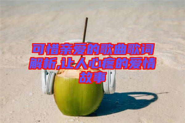 可惜親愛(ài)的歌曲歌詞解析,讓人心疼的愛(ài)情故事