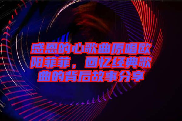 感恩的心歌曲原唱歐陽菲菲，回憶經(jīng)典歌曲的背后故事分享