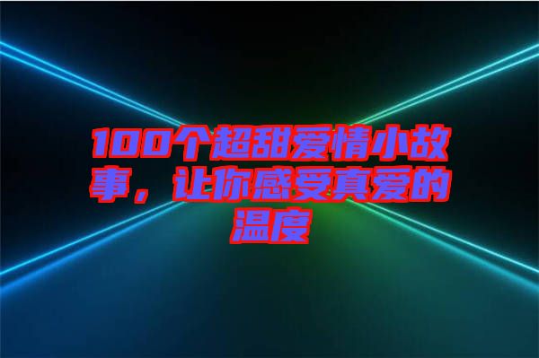 100個(gè)超甜愛情小故事，讓你感受真愛的溫度