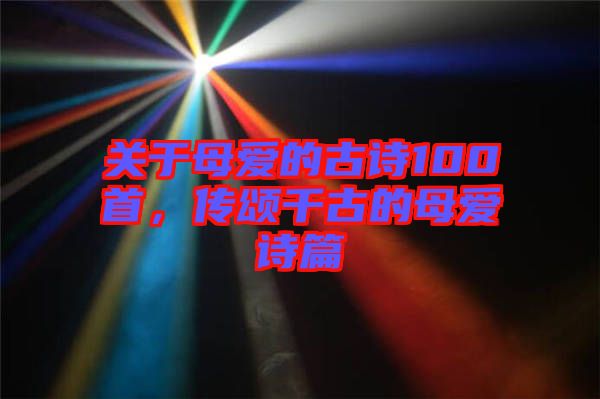 關(guān)于母愛的古詩100首，傳頌千古的母愛詩篇