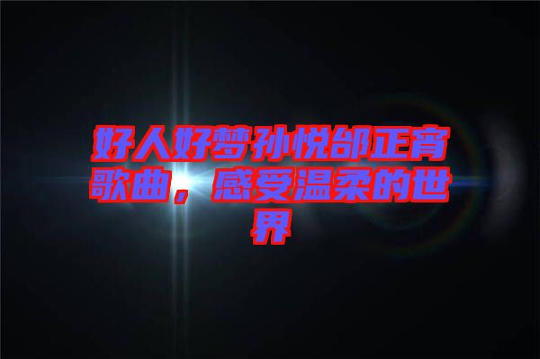 好人好夢孫悅邰正宵歌曲，感受溫柔的世界