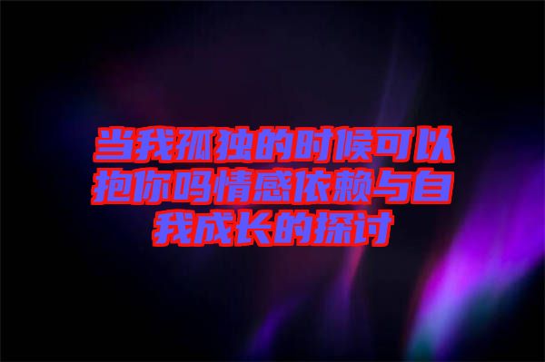 當(dāng)我孤獨(dú)的時(shí)候可以抱你嗎情感依賴與自我成長的探討