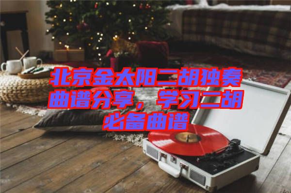 北京金太陽二胡獨奏曲譜分享，學習二胡必備曲譜