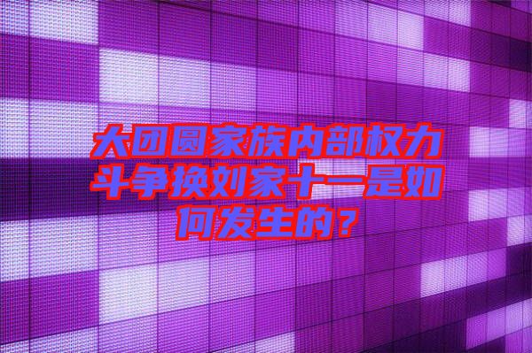 大團圓家族內部權力斗爭換劉家十一是如何發(fā)生的？