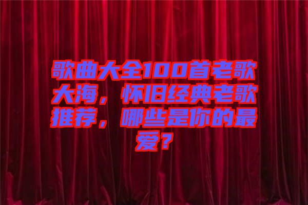 歌曲大全100首老歌大海，懷舊經(jīng)典老歌推薦，哪些是你的最?lèi)?ài)？