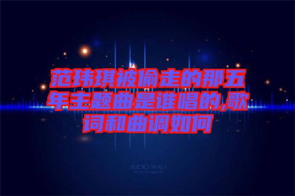 范瑋琪被偷走的那五年主題曲是誰(shuí)唱的,歌詞和曲調(diào)如何