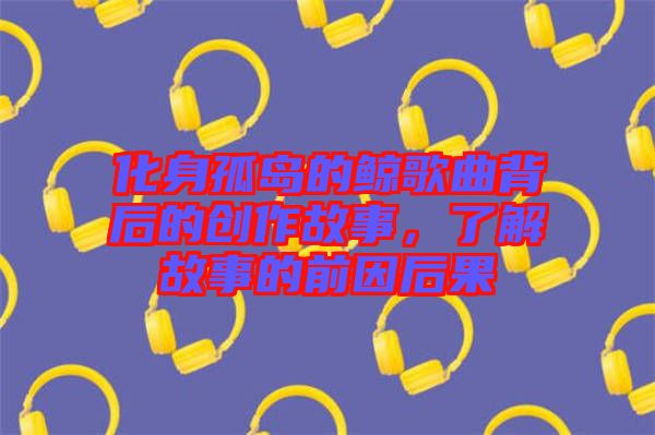 化身孤島的鯨歌曲背后的創(chuàng)作故事，了解故事的前因后果