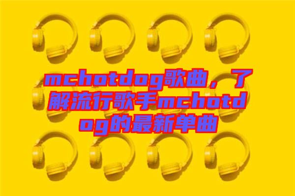 mchotdog歌曲，了解流行歌手mchotdog的最新單曲