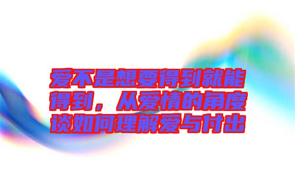 愛不是想要得到就能得到，從愛情的角度談如何理解愛與付出