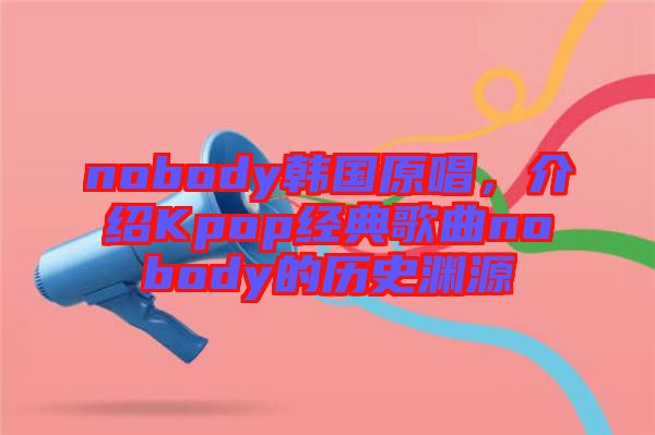 nobody韓國原唱，介紹Kpop經(jīng)典歌曲nobody的歷史淵源