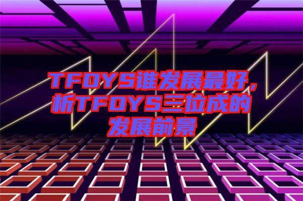 TFOYS誰發(fā)展最好，析TFOYS三位成的發(fā)展前景