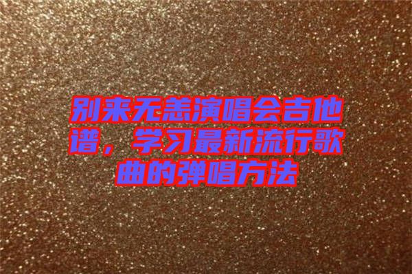 別來無恙演唱會吉他譜，學(xué)習(xí)最新流行歌曲的彈唱方法