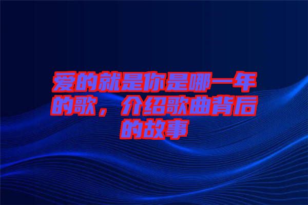 愛的就是你是哪一年的歌，介紹歌曲背后的故事