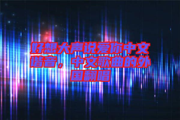 好想大聲說愛你中文諧音，中文歌曲的外國翻唱