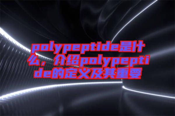 polypeptide是什么，介紹polypeptide的定義及其重要