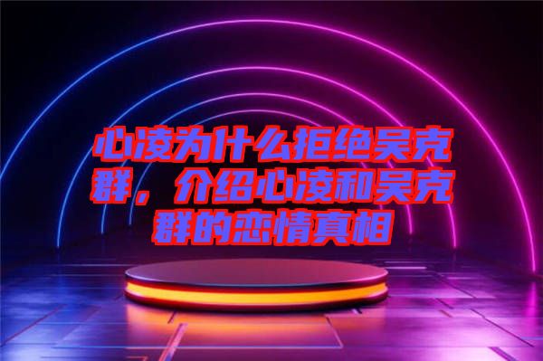 心凌為什么拒絕吳克群，介紹心凌和吳克群的戀情真相