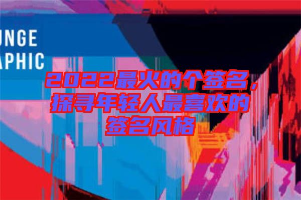 2022最火的個(gè)簽名，探尋年輕人最喜歡的簽名風(fēng)格