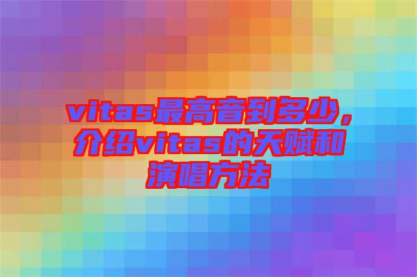 vitas最高音到多少，介紹vitas的天賦和演唱方法