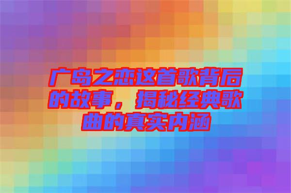 廣島之戀這首歌背后的故事，揭秘經(jīng)典歌曲的真實內(nèi)涵