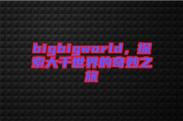 bigbigworld，探索大千世界的奇妙之旅