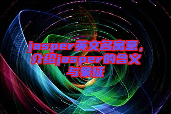 jasper英文名寓意，介紹jasper的含義與象征