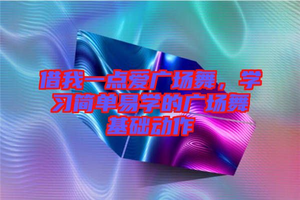 借我一點(diǎn)愛廣場(chǎng)舞，學(xué)習(xí)簡(jiǎn)單易學(xué)的廣場(chǎng)舞基礎(chǔ)動(dòng)作