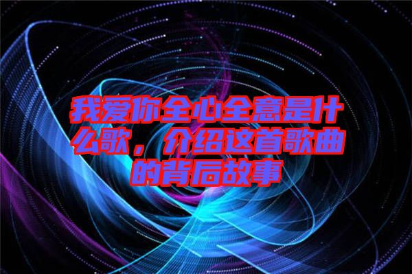 我愛你全心全意是什么歌，介紹這首歌曲的背后故事