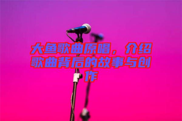 大魚歌曲原唱，介紹歌曲背后的故事與創(chuàng)作