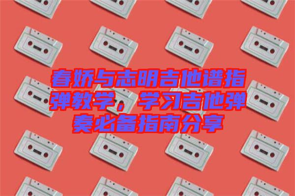 春嬌與志明吉他譜指彈教學(xué)，學(xué)習(xí)吉他彈奏必備指南分享