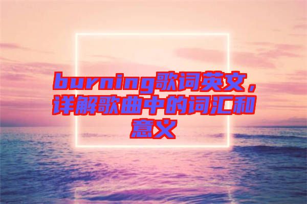 burning歌詞英文，詳解歌曲中的詞匯和意義