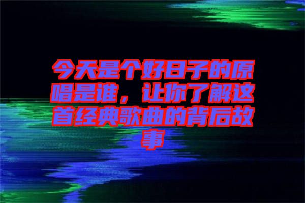 今天是個好日子的原唱是誰，讓你了解這首經(jīng)典歌曲的背后故事