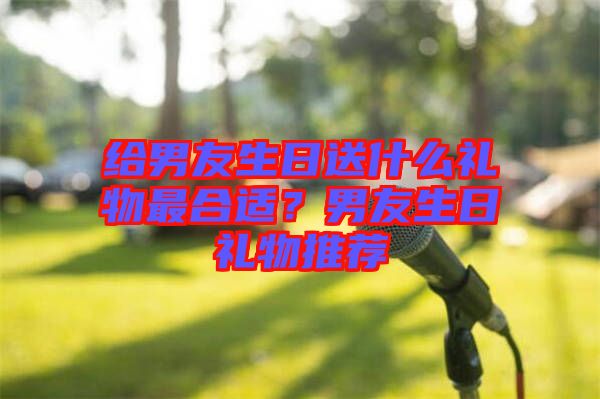 給男友生日送什么禮物最合適？男友生日禮物推薦