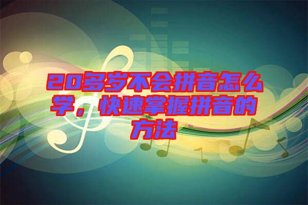 20多歲不會拼音怎么學，快速掌握拼音的方法