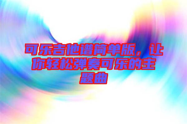 可樂吉他譜簡單版，讓你輕松彈奏可樂的主題曲