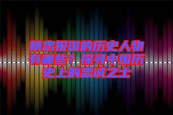 精忠報(bào)國的歷史人物有哪些？探尋中國歷史上的忠誠之士