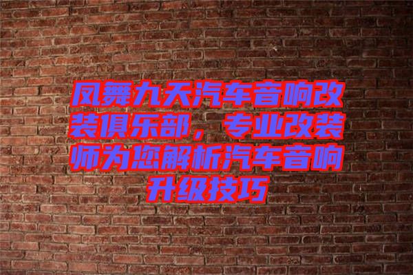 鳳舞九天汽車音響改裝俱樂部，專業(yè)改裝師為您解析汽車音響升級技巧