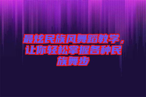 最炫民族風(fēng)舞蹈教學(xué)，讓你輕松掌握各種民族舞步