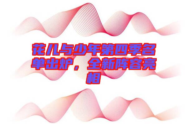 花兒與少年第四季名單出爐，全新陣容亮相