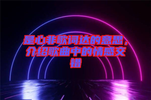 是心非歌詞達的意思，介紹歌曲中的情感交錯