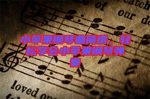 小蘋(píng)果鋼琴曲簡(jiǎn)譜，輕松學(xué)會(huì)小蘋(píng)果鋼琴?gòu)椬? class=