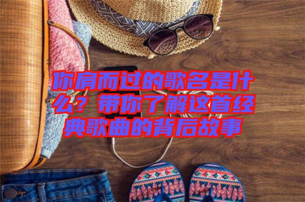 你肩而過的歌名是什么？帶你了解這首經(jīng)典歌曲的背后故事